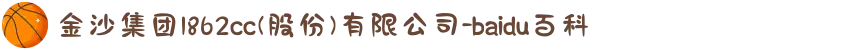 金沙集团1862cc(股份)有限公司-baidu百科